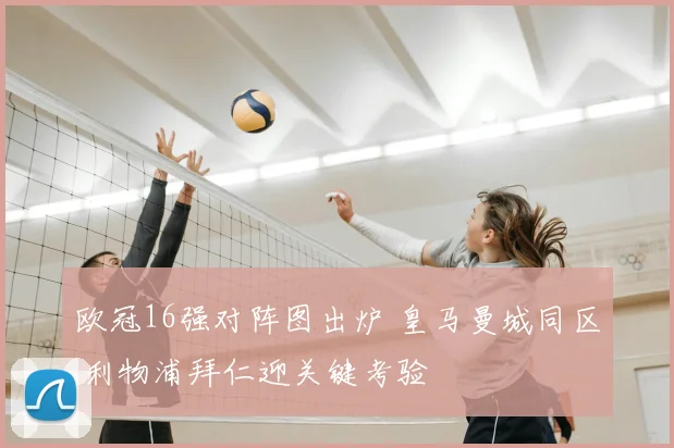 欧冠16强对阵图出炉 皇马曼城同区 利物浦拜仁迎关键考验