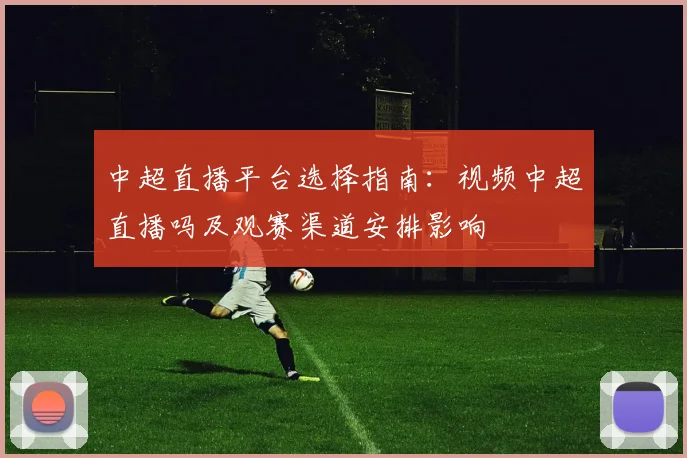 中超直播平台选择指南:视频中超直播吗及观赛渠道安排影响