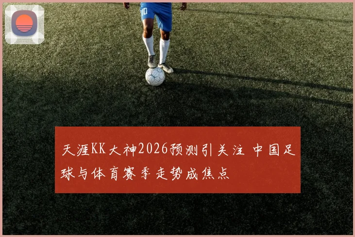 天涯KK大神2026预测引关注 中国足球与体育赛季走势成焦点